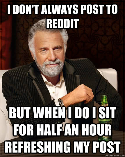 I don't always post to reddit but when I do i sit for half an hour refreshing my post  The Most Interesting Man In The World