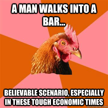 a man walks into a bar... believable scenario, especially in these tough economic times - a man walks into a bar... believable scenario, especially in these tough economic times  Anti-Joke Chicken