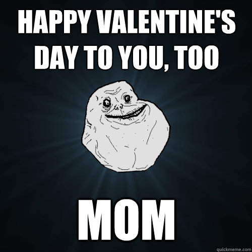 Happy valentine's day to you, too mom  Forever Alone