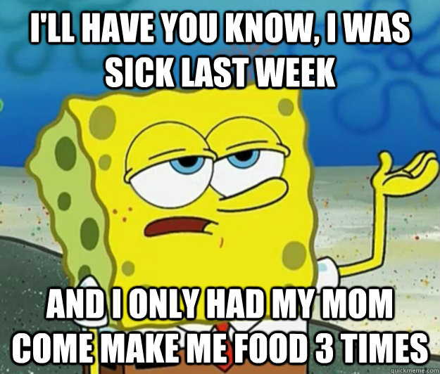 I'll have you know, I was sick last week and i only had my mom come make me food 3 times - I'll have you know, I was sick last week and i only had my mom come make me food 3 times  Tough Spongebob