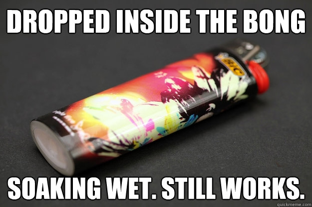 Dropped inside the bong Soaking wet. Still works.  Good Guy Lighter