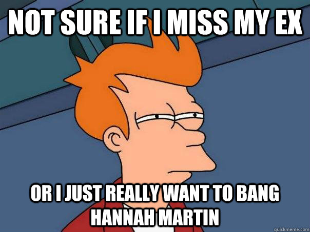 Not sure if I miss my ex Or I just really want to bang hannah martin  Futurama Fry