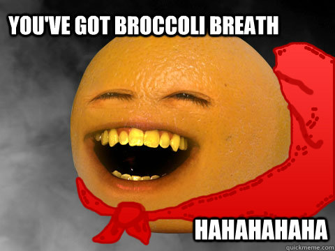 You've got broccoli breath hahahahaha - You've got broccoli breath hahahahaha  Orange Cape