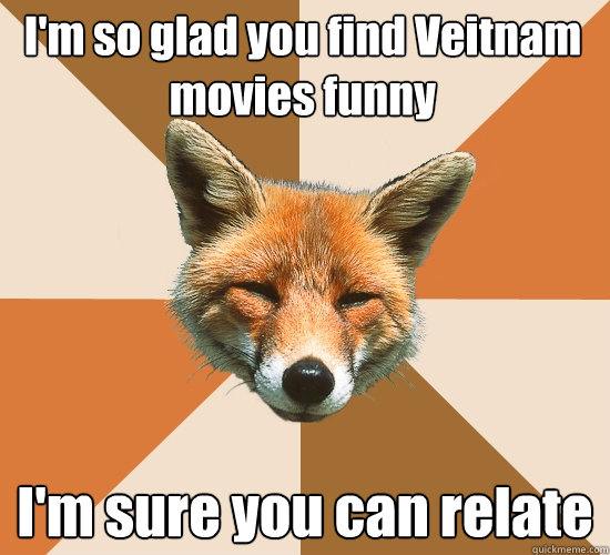 I'm so glad you find Veitnam movies funny I'm sure you can relate  Condescending Fox