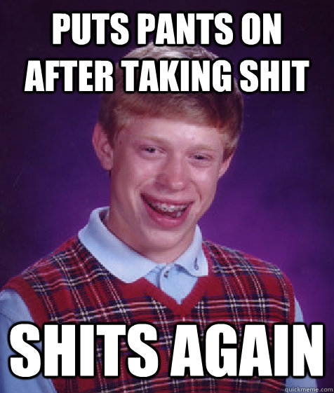 Puts pants on after taking shit Shits again  Bad Luck Brian