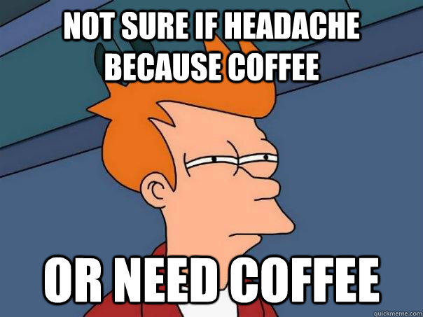 Not sure if headache because coffee or need coffee - Not sure if headache because coffee or need coffee  Futurama Fry