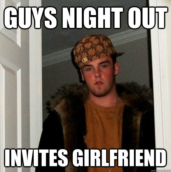 Guys night out Invites girlfriend - Guys night out Invites girlfriend  Scumbag Steve