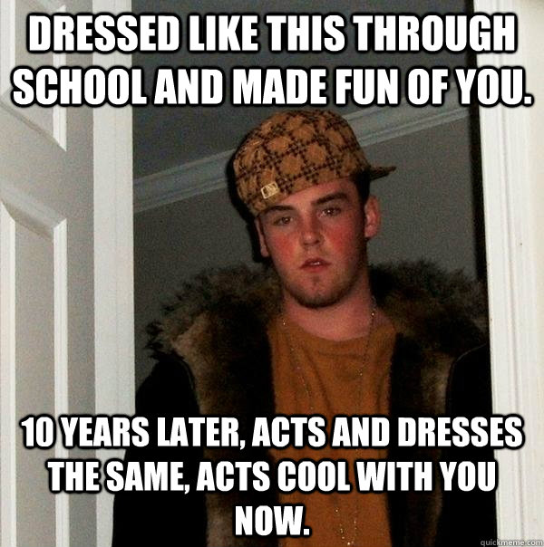 Dressed like this through school and made fun of you. 10 years later, acts and dresses the same, acts cool with you now. - Dressed like this through school and made fun of you. 10 years later, acts and dresses the same, acts cool with you now.  Scumbag Steve