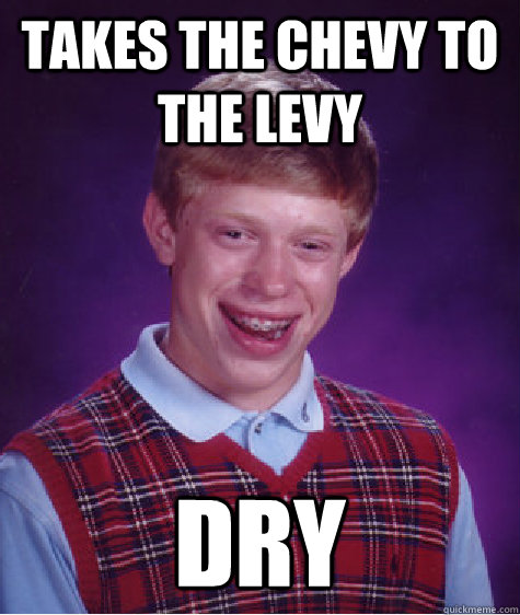 Takes the Chevy to the levy dry  Bad Luck Brian