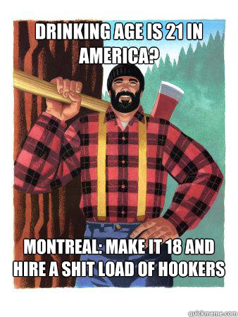 Drinking age is 21 in America? Montreal: Make it 18 and hire a shit load of hookers - Drinking age is 21 in America? Montreal: Make it 18 and hire a shit load of hookers  Average Canadian