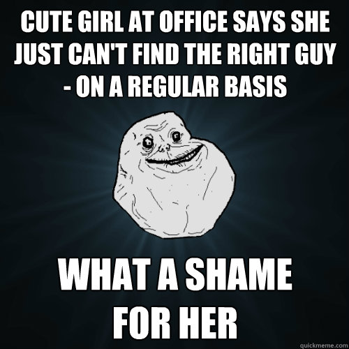 cute girl at office says she just can't find the right guy - on a regular basis What a shame 
for her  Forever Alone