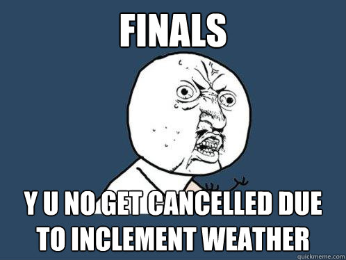 FINALS y u no GET CANCELLED DUE TO INCLEMENT weATHER  Y U No