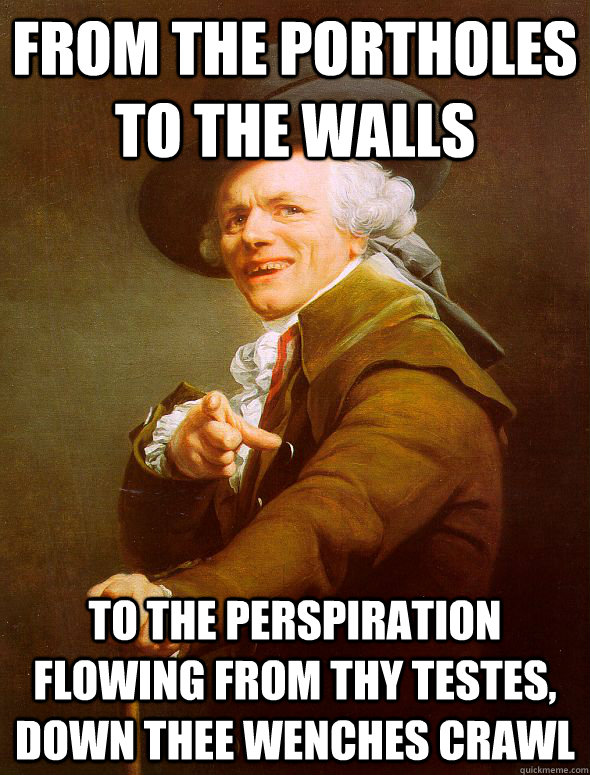 From the portholes to the walls to the perspiration flowing from thy testes, down thee wenches crawl  - From the portholes to the walls to the perspiration flowing from thy testes, down thee wenches crawl   Joseph Ducreux