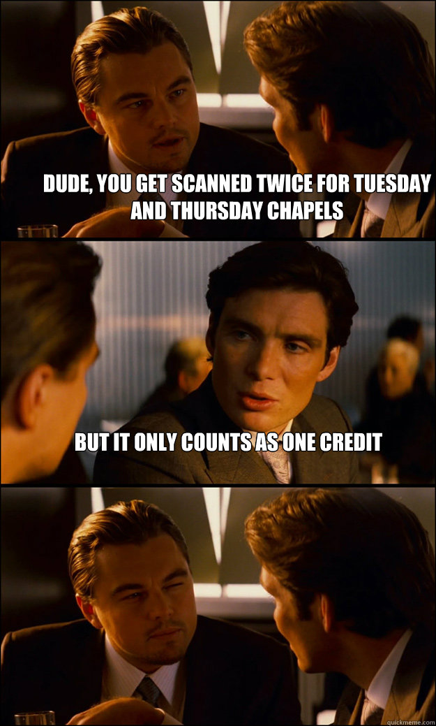 dude, you get scanned twice for tuesday and thursday chapels but it only counts as one credit   Inception