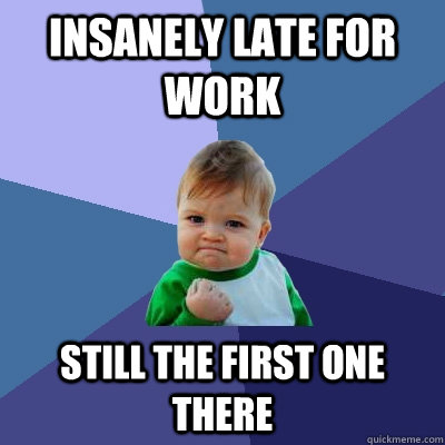 Insanely late for work Still the first one there - Insanely late for work Still the first one there  Success Kid