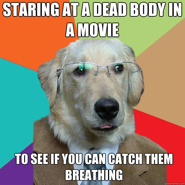 Staring at a dead body in a movie to see if you can catch them breathing  Business Dog