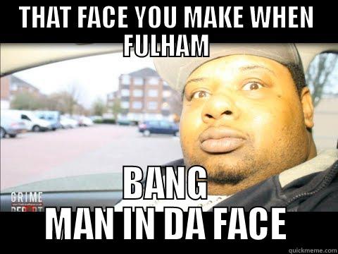 THAT FACE YOU MAKE WHEN FULHAM BANG MAN IN DA FACE Misc