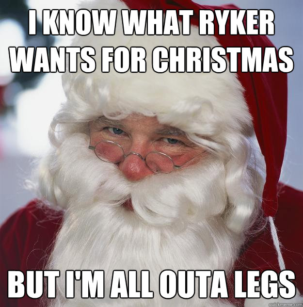 I know what ryker wants for christmas but i'm all outa legs  Scumbag Santa