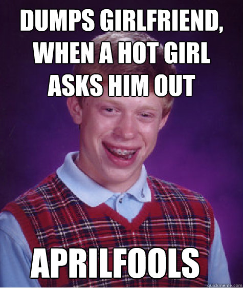 Dumps girlfriend, when a hot girl asks him out Aprilfools - Dumps girlfriend, when a hot girl asks him out Aprilfools  Bad Luck Brian