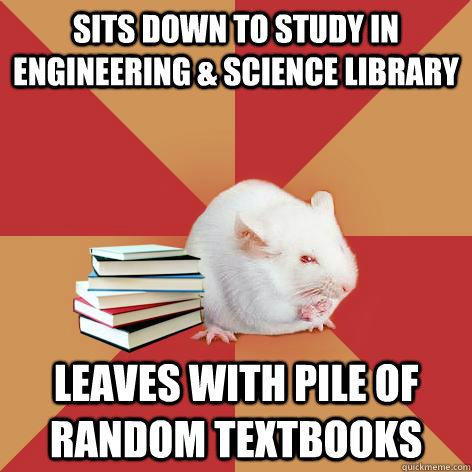 Sits down to study in Engineering & Science Library leaves with pile of random textbooks  Science Major Mouse