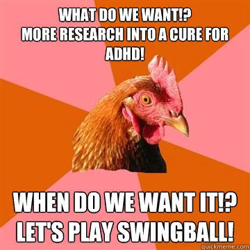 What do we want!? 
More research into a cure for ADHD!  When do we want it!? 
Let's play swingball!  Anti-Joke Chicken