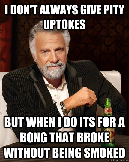 I don't always give pity uptokes But when I do its for a bong that broke without being smoked  The Most Interesting Man In The World