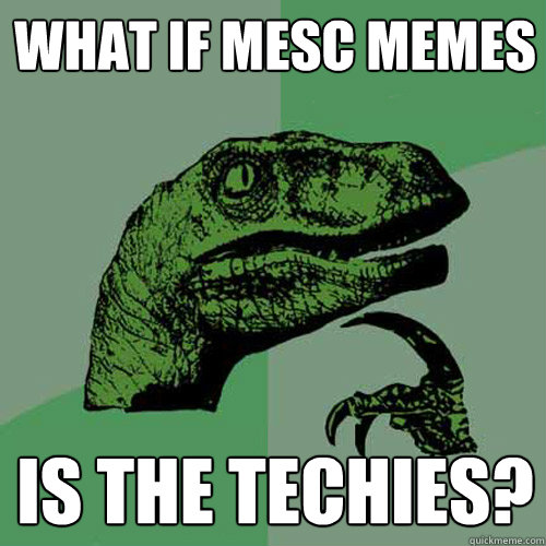 what if mesc memes is the techies? - what if mesc memes is the techies?  Philosoraptor