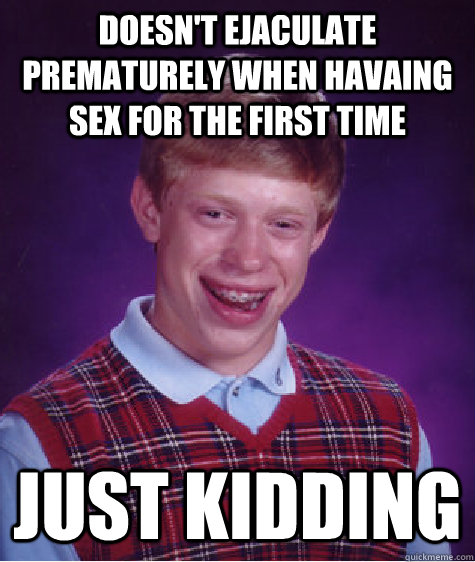 Doesn't ejaculate prematurely when havaing sex for the first time just kidding  Bad Luck Brian