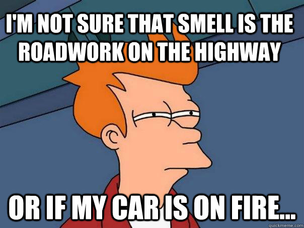 I'm not sure that smell is the roadwork on the highway or if my car is on fire...  Futurama Fry