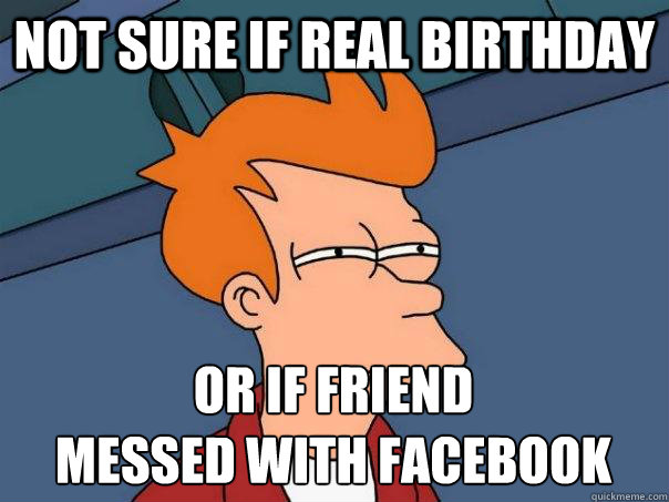 Not sure if real birthday or if friend
messed with facebook - Not sure if real birthday or if friend
messed with facebook  Futurama Fry