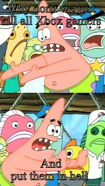 WHY DON'T WE JUST KILL ALL XBOX GAMERS   AND PUT THEM IN HELL  Push it somewhere else Patrick