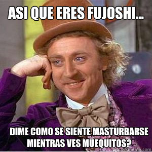 Asi que eres Fujoshi... Dime como se siente masturbarse mientras ves muñequitos?  willy wonka