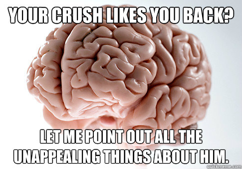 your crush likes you back? Let me point out all the unappealing things about him. - your crush likes you back? Let me point out all the unappealing things about him.  Scumbag Brain