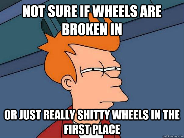 Not sure if wheels are broken in Or just really shitty wheels in the first place  Futurama Fry