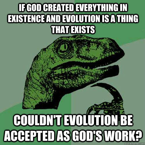 if god created everything in existence and evolution is a thing that exists couldn't evolution be accepted as god's work?  Philosoraptor