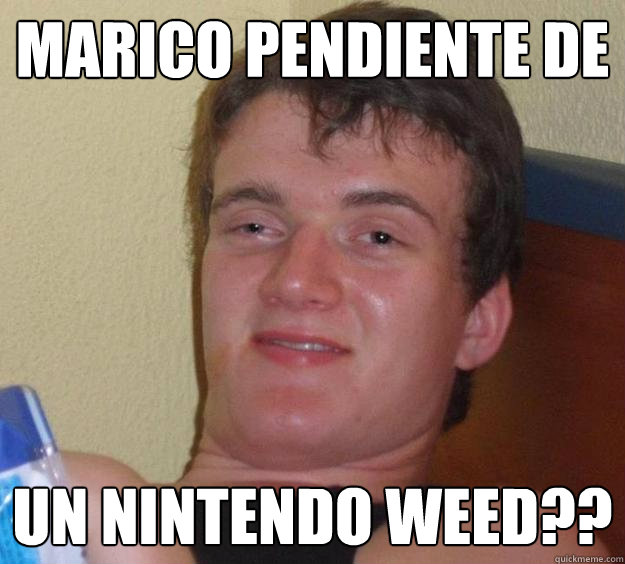 marico pendiente de  un nintendo weed??  10 Guy