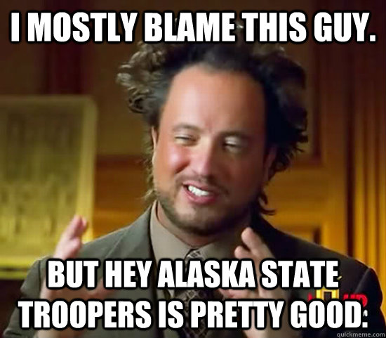 I mostly blame this guy. But hey Alaska state troopers is pretty good.  Ancient Aliens