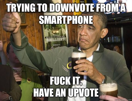 Trying to downvote from a smartphone Fuck it,
have an upvote  Upvoting Obama