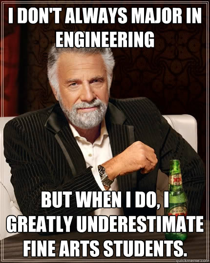 I don't always major in engineering but when I do, I greatly underestimate fine arts students.  The Most Interesting Man In The World