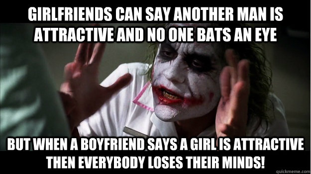 Girlfriends can say another man is attractive and no one bats an eye But when a boyfriend says a girl is attractive then EVERYBODY LOSES THeir minds!  Joker Mind Loss