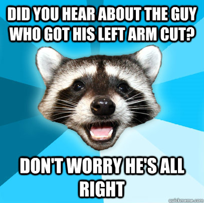 DID YOU HEAR ABOUT THE GUY WHO GOT HIS LEFT ARM CUT? DON'T WORRY HE'S ALL RIGHT  Lame Pun Coon