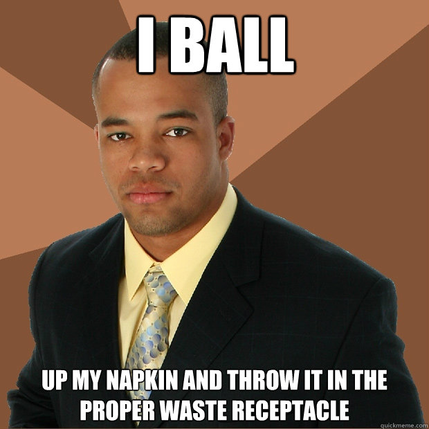 I Ball up my napkin and throw it in the proper waste receptacle   Successful Black Man