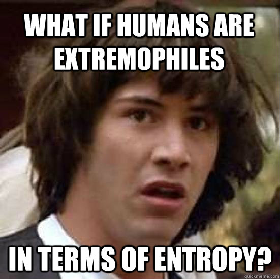 What if Humans are extremophiles in terms of entropy?  conspiracy keanu