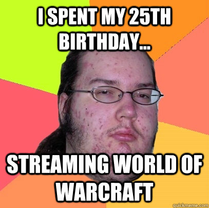 I spent my 25th birthday... Streaming World of Warcraft - I spent my 25th birthday... Streaming World of Warcraft  Butthurt Dweller