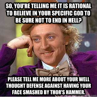 So, you're telling me it is rational to believe in your specific god to be sure not to end in hell? Please tell me more about your well thought defense against having your face smashed by Thor's hammer.  Condescending Wonka