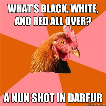 What's black, white, and red all over? a nun shot in darfur - What's black, white, and red all over? a nun shot in darfur  Anti-Joke Chicken