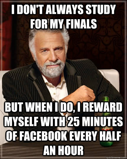 I don't always study for my finals but when I do, i reward myself with 25 minutes of facebook every half an hour  The Most Interesting Man In The World