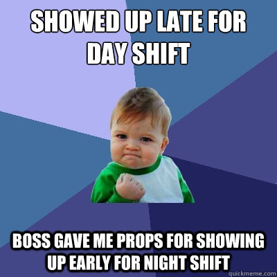 Showed up late for day shift Boss gave me props for showing up early for night shift  Success Kid