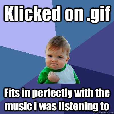 Klicked on .gif Fits in perfectly with the music i was listening to  Success Kid