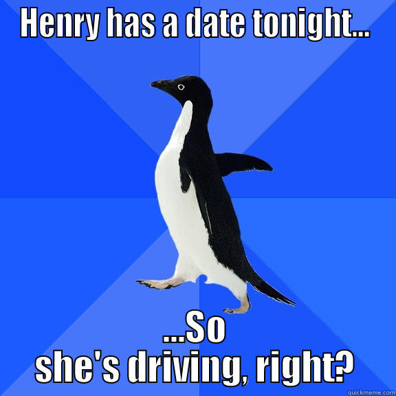 the title - HENRY HAS A DATE TONIGHT... ...SO SHE'S DRIVING, RIGHT? Socially Awkward Penguin